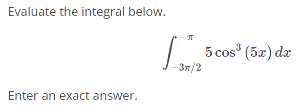 Evaluate the integral below. ∫ -π -3π/2 5cos^3 (5x)dx Enter an exact answer.