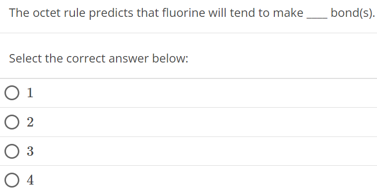 The octet rule predicts that fluorine will tend to make bond(s). Select the correct answer below: 1 2 3 4 