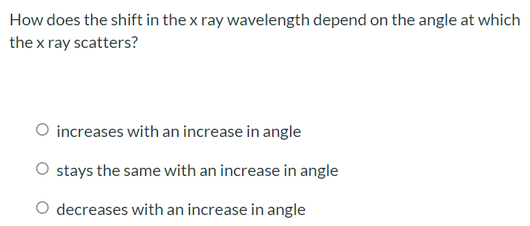 How does the shift in the x ray wavelength depend on the angle at which the x ray scatters? increases with an increase in angle stays the same with an increase in angle decreases with an increase in angle