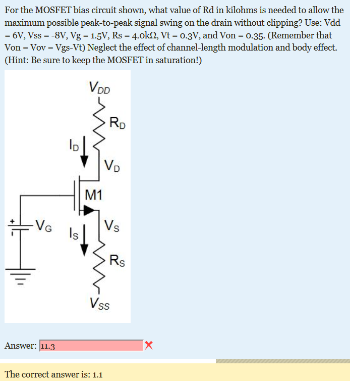 For the MOSFET bias circuit shown, what value of Rd in kilohms is needed to allow the maximum possible peak-to-peak signal swing on the drain without clipping? Use: Vdd = 6 V, Vss = −8 V, Vg = 1.5 V, Rs = 4.0 kΩ, Vt = 0.3 V, and Von = 0.35. (Remember that Von = Vov = Vgs-Vt) Neglect the effect of channel-length modulation and body effect. (Hint: Be sure to keep the MOSFET in saturation!)