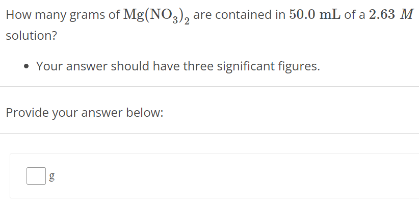 How many grams of Mg(NO3)2 are contained in 50.0 mL of a 2.63 M solution? Your answer should have three significant figures. Provide your answer below: g 