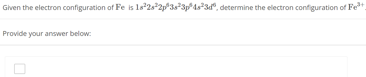 Given the electron configuration of Fe is 1s2 2s2 2p6 3s2 3p6 4s2 3d6, determine the electron configuration of Fe3+ Provide your answer below: 