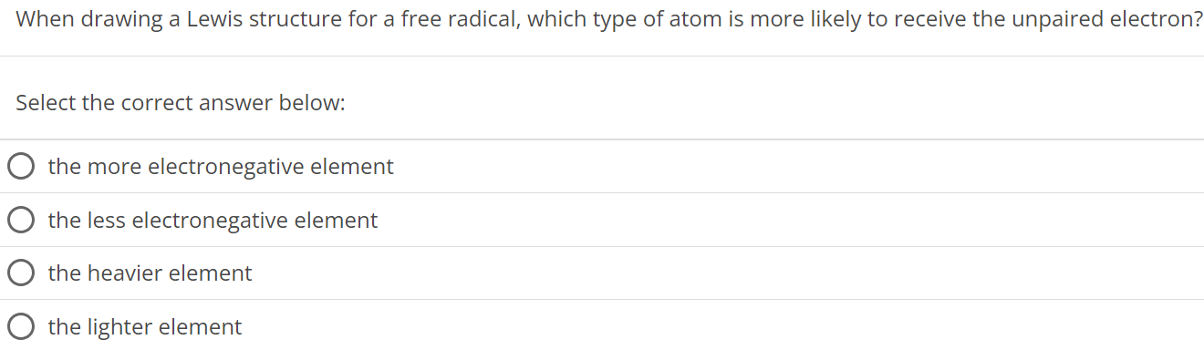 When drawing a Lewis structure for a free radical, which type of atom is more likely to receive the unpaired electron? Select the correct answer below: the more electronegative element the less electronegative element the heavier element the lighter element 