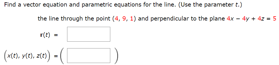 Find a vector equation and parametric equations for the line. (Use the parameter t.) the line through the point (4, 9, 1) and perpendicular to the plane 4x − 4y + 4z = 5 (x(t), y(t), z(t)) = ( )