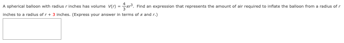 A spherical balloon with radius r inches has volume V(r) = 4 3 πr3. Find an expression that represents the amount of air required to inflate the balloon from a radius of r inches to a radius of r + 3 inches. (Express your answer in terms of π and r.)