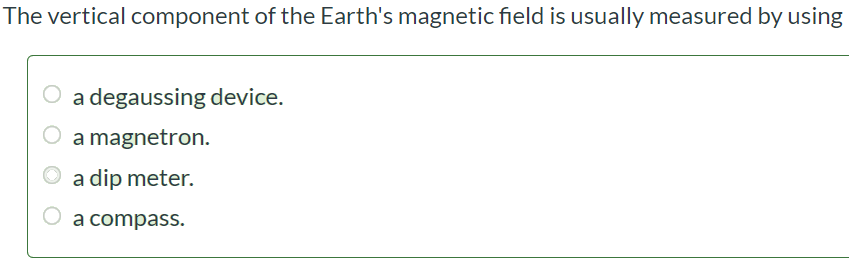 The vertical component of the Earth's magnetic field is usually measured by using a degaussing device. a magnetron. a dip meter. a compass.