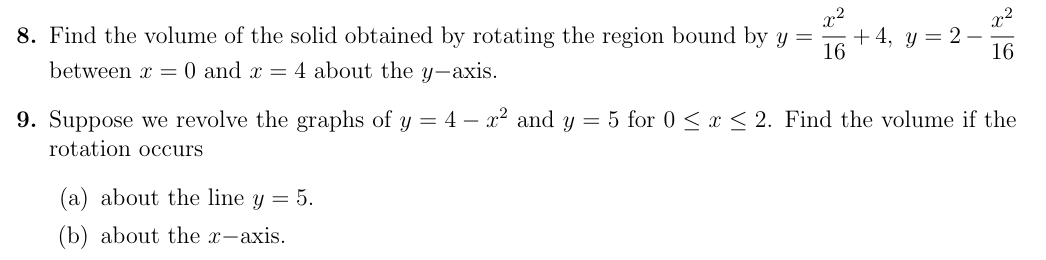 Find the volume of the solid obtained by rotating the region bound by y = x2 16 + 4, y = 2 − x2 16 between x = 0 and x = 4 about the y-axis. Suppose we revolve the graphs of y = 4 − x2 and y = 5 for 0 ≤ x ≤ 2. Find the volume if the rotation occurs (a) about the line y = 5. (b) about the x-axis.