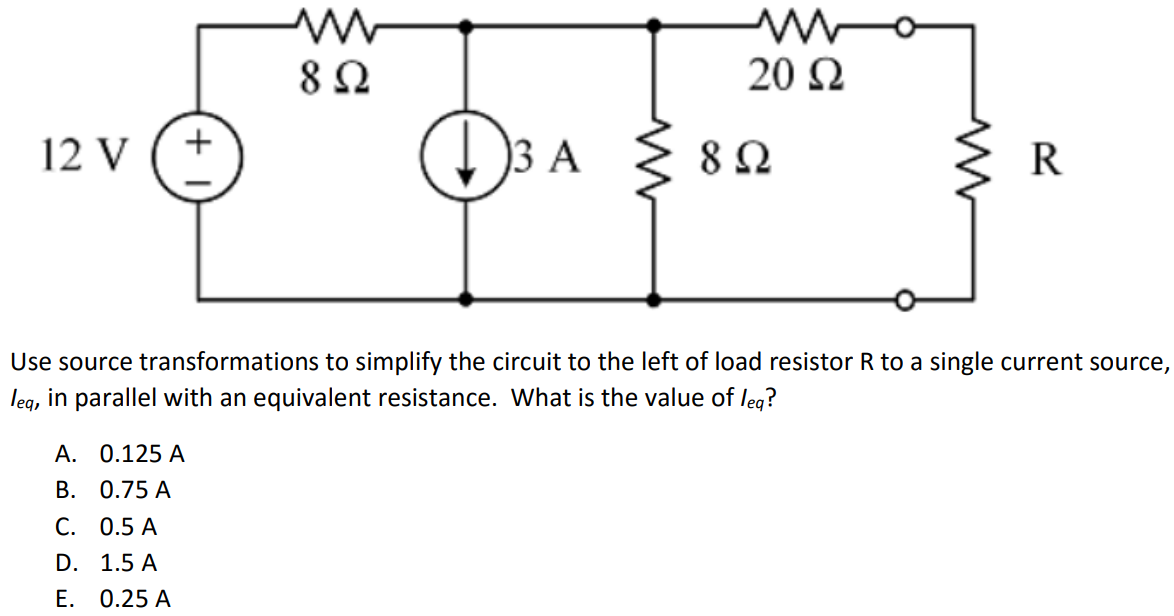 Use source transformations to simplify the circuit to the left of load resistor R to a single current source, Ieq, in parallel with an equivalent resistance. What is the value of Ieq? A. 0.125 A B. 0.75 A C. 0.5 A D. 1.5 A E. 0.25 A