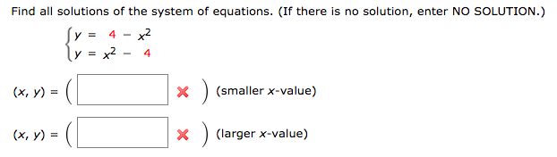 Two equations and their graphs are given. Find the intersection points of the graphs by solving the system. {x2 + y = 1 x − 2y = 8 (x, y) = ( ) (smaller x-value) (x, y) = ( ) (larger x-value) Find all solutions of the system of equations. (If there is no solution, enter NO SOLUTION. ) {y = 4 − x2 y = x2 − 4(x, y) = ( ) (smaller x-value) (x, y) = ( ) (larger x-value)