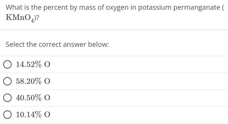 What is the percent by mass of oxygen in potassium permanganate ( KMnO4 ) Select the correct answer below: 14.52%O 58.20%O 40.50% O 10.14% O