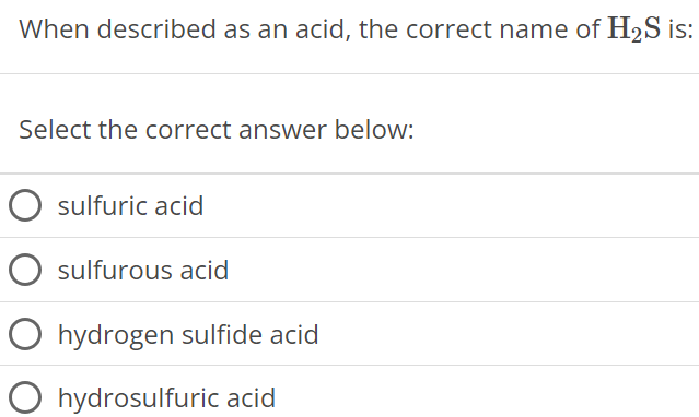 When described as an acid, the correct name of H2S is: Select the correct answer below: sulfuric acid sulfurous acid hydrogen sulfide acid hydrosulfuric acid 