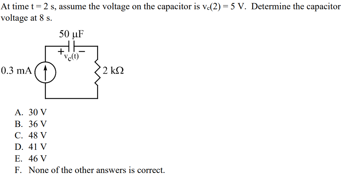 At time t = 2 s, assume the voltage on the capacitor is vc(2) = 5 V. Determine the capacitor voltage at 8 s. A. 30 V B. 36 V C. 48 V D. 41 V E. 46 V F. None of the other answers is correct.