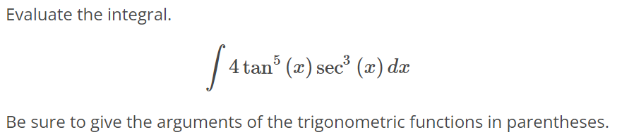 Evaluate the integral. ∫ 4tan^5(x) sec^3(x)dx Be sure to give the arguments of the trigonometric functions in parentheses.