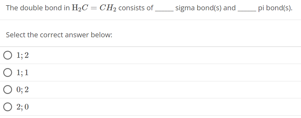 The double bond in H2C = CH2 consists of sigma bond(s) and pi bond(s). Select the correct answer below: 1; 2 1; 1 0; 2 2; 0 