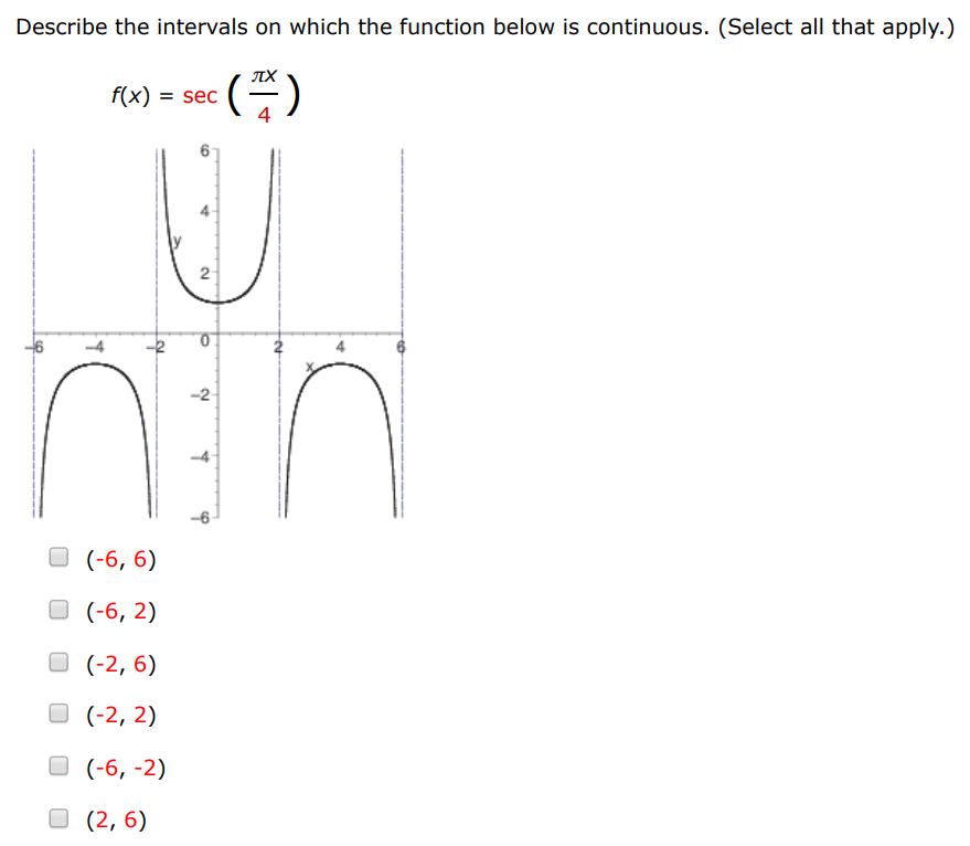 Describe the intervals on which the function below is continuous. (Select all that apply.) f(x) = sec⁡(πx 4) (−6, 6) (−6, 2) (−2, 6) (−2, 2) (−6, −2) (2, 6) 