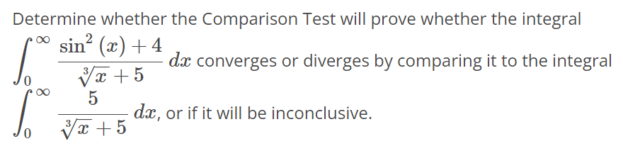 Determine whether the Comparison Test will prove whether the integral ∫0 ∞ sin2 (x)+4 √x 3 +5 dx converges or diverges by comparing it to the integral ∫0 ∞ 5 √x 3 +5 dx, or if it will be inconclusive.