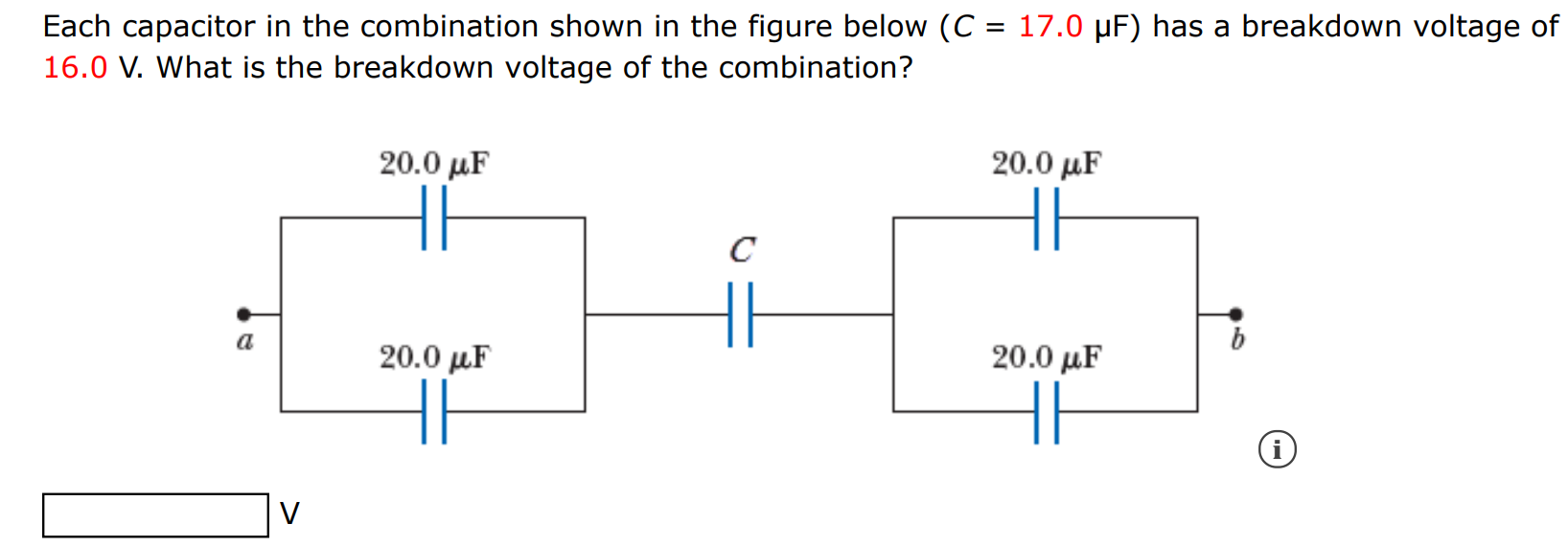 Each capacitor in the combination shown in the figure below (C = 17.0 μF) has a breakdown voltage of 16.0 V. What is the breakdown voltage of the combination? V 