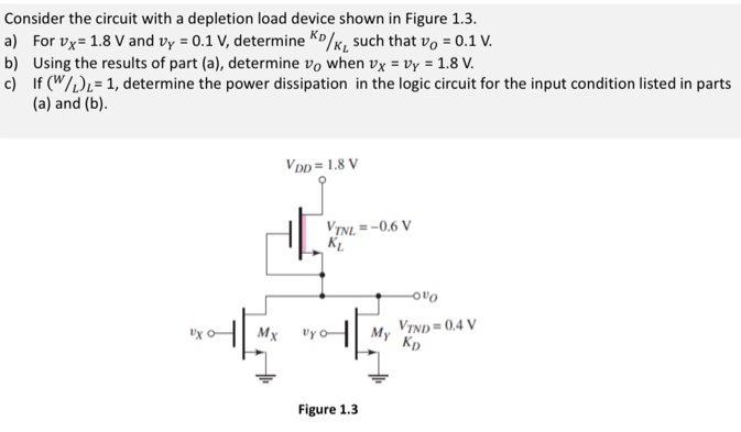 Consider the circuit with a depletion load device shown in Figure 1.3. a) For vX = 1.8 V and vY = 0.1 V, determine KD/KL such that vO = 0.1 V. b) Using the results of part (a), determine vO when vX = vY = 1.8 V. c) If (W/L)L = 1, determine the power dissipation in the logic circuit for the input condition listed in parts (a) and (b). Figure 1.3