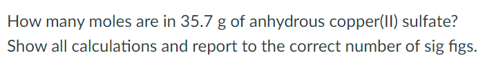 How many moles are in 35.7 g of anhydrous copper(II) sulfate? Show all calculations and report to the correct number of sig figs. 