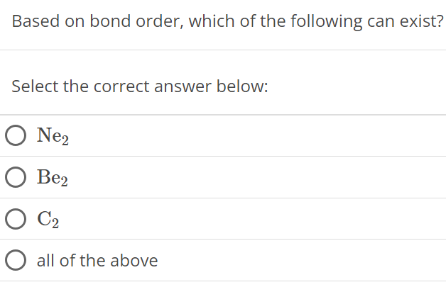 Based on bond order, which of the following can exist? Select the correct answer below: Ne2 Be2 C2 all of the above 