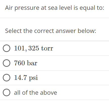 Air pressure at sea level is equal to: Select the correct answer below: 101,325 torr 760 bar 14.7 psi all of the above