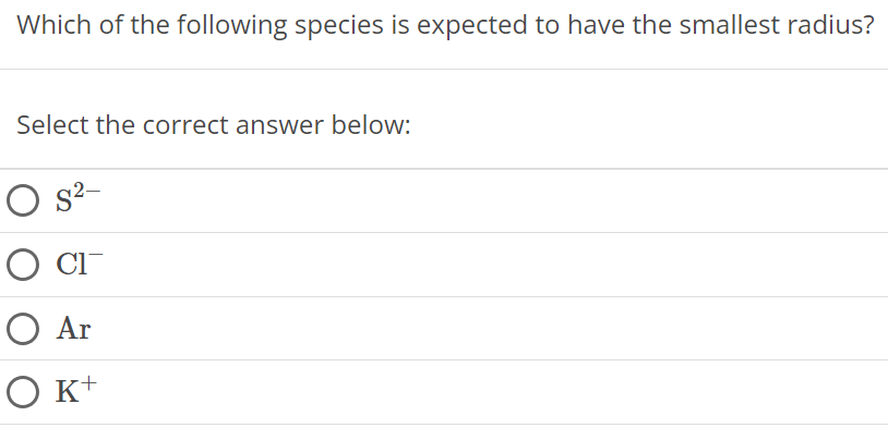 Which of the following species is expected to have the smallest radius? Select the correct answer below: S2− Cl− Ar K+ 