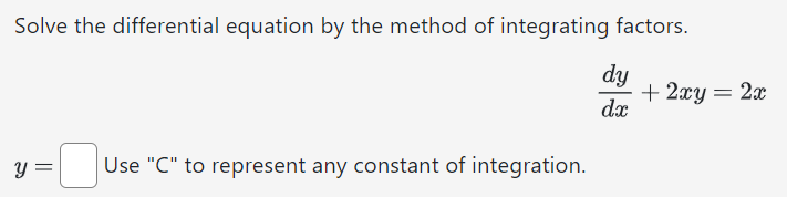 Solve the differential equation by the method of integrating factors. dy dx + 2xy = 2x y = Use "C" to represent any constant of integration.