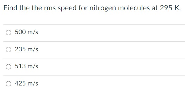 Find the the rms speed for nitrogen molecules at 295 K. 500 m/s 235 m/s 513 m/s 425 m/s 