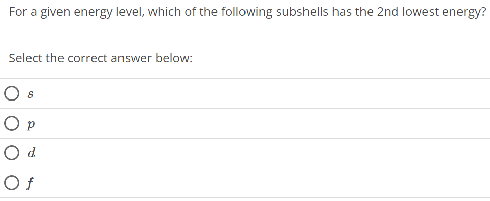 For a given energy level, which of the following subshells has the 2nd lowest energy? Select the correct answer below: s p d f 