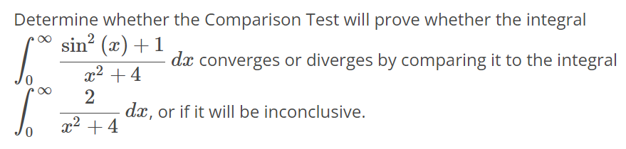 Determine whether the Comparison Test will prove whether the integral ∫0 ∞ sin2 (x)+1 x^2+4 dx converges or diverges by comparing it to the integral ∫0 ∞ 2 x^2+4 dx, or if it will be inconclusive.