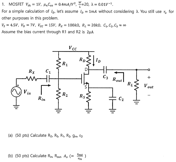 MOSFET Vth = 1 V, μnCox = 0.4 mA/V2, W L = 20, λ = 0.01 V−1. For a simple calculation of ID, let's assume ID = 1 mA without considering λ. You still use ro for other purposes in this problem. VS = 4.5 V, VD = 7 V, VCC = 15 V, RX = 100 kΩ, RL = 20 kΩ. C1, C2, C3≈∞ Assume the bias current through R1 and R2 is 2 μA (a) (50 pts) Calculate R0, R5, R1, R2, gm, r0 (b) (50 pts) Calculate Rint Rout Av( = vout vin ) 