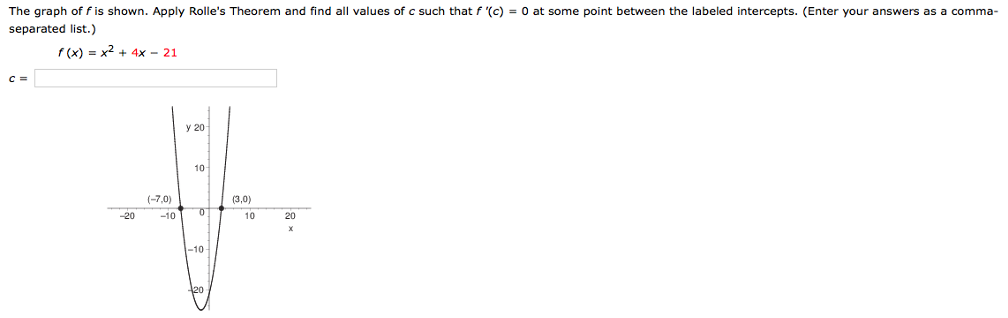 The graph of f is shown. Apply Rolle's Theorem and find all values of c such that f′(c) = 0 at some point between the labeled intercepts. (Enter your answers as a comma-separated list.) f(x) = x2 + 4x − 21