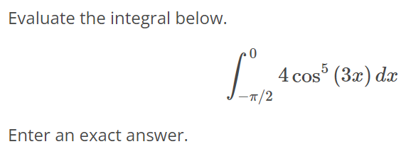 Evaluate the integral below. ∫ 0 -π/2 4cos^5 (3x)dx Enter an exact answer.