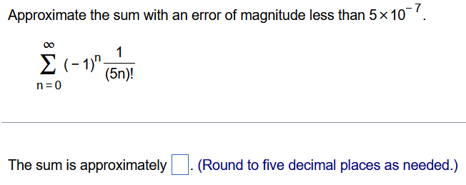 Approximate the sum with an error of magnitude less than 5×10 −7. ∑ n = 0 ∞ (−1) n 1 (5n)! The sum is approximately ◻. (Round to five decimal places as needed.) 