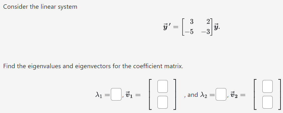 Consider the linear system y→′ = [3 2 −5 −3]y→. Find the eigenvalues and eigenvectors for the coefficient matrix. λ1 = , v→1 = [ ], and λ2 = , v→2 = [ ]