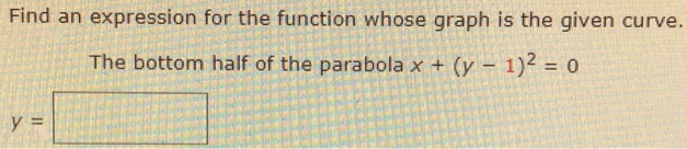 Find an expression for the function whose graph is the given curve. The bottom half of the parabola x + (y − 1)2 = 0 y =