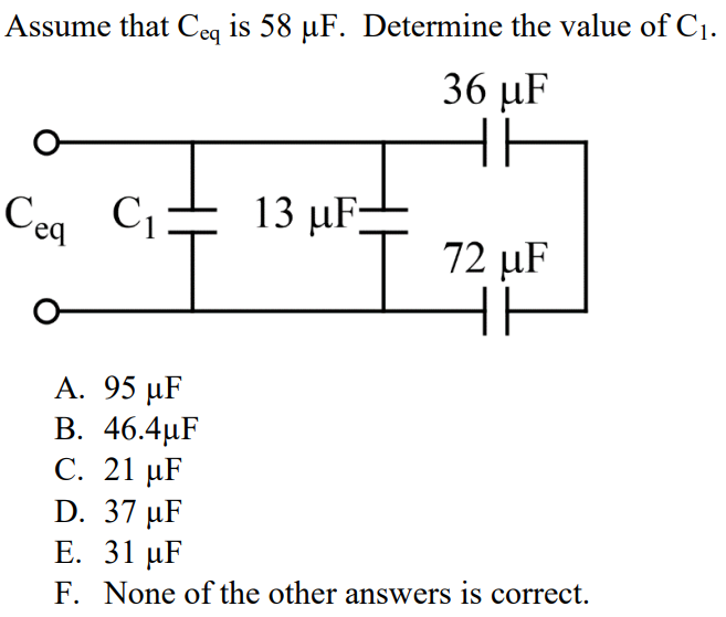 Assume that Ceq is 58 µF. Determine the value of C1. A. 95 µF B. 46.4µF C. 21 µF D. 37 µF E. 31 µF F. None of the other answers is correct.