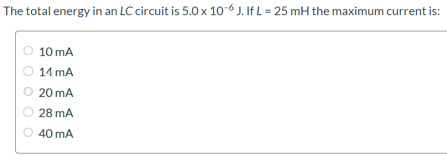 The total energy in an LC circuit is 5.0 × 10-6 J. If L = 25 mH the maximum current is: 10 mA 14 mA 20 mA 28 mA 40 mA