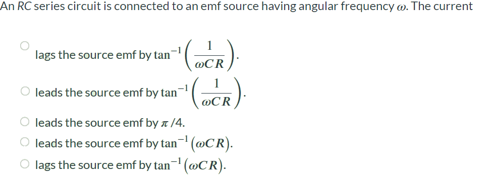 An RC series circuit is connected to an emf source having angular frequency ω. The current lags the source emf by tan-1 (1/ωCR). leads the source emf by tan-1 (1/ωCR). leads the source emf by π/4. leads the source emf by tan-1 (ωCR). lags the source emf by tan-1 (ωCR).