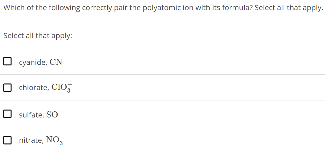 Which of the following correctly pair the polyatomic ion with its formula? Select all that apply. Select all that apply: cyanide, CN− chlorate, ClO3− sulfate, SO− nitrate, NO3− 