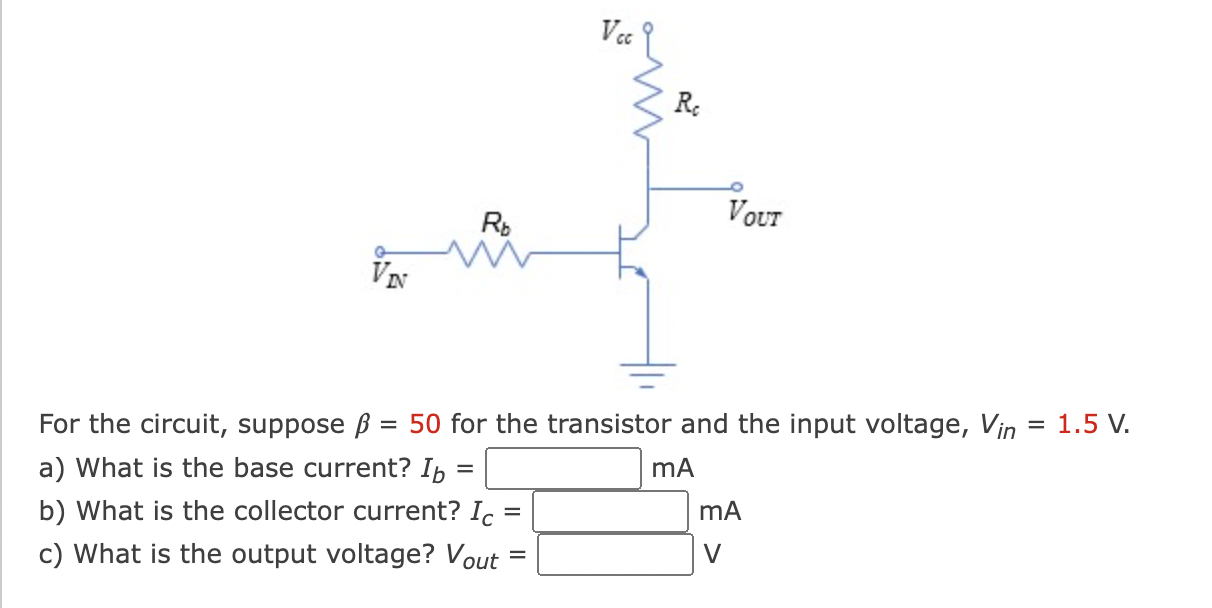 For the circuit, suppose β = 50 for the transistor and the input voltage, Vin = 1.5 V. a) What is the base current? Ib = mA b) What is the collector current? Ic = mA c) What is the output voltage? Vout = V 