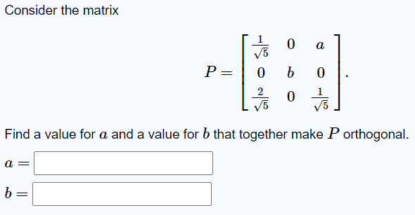 Consider the matrix P = [1 5 0 a 0 b 0 2 5 0 1 5]. Find a value for a and a value for b that together make P orthogonal. a = b =