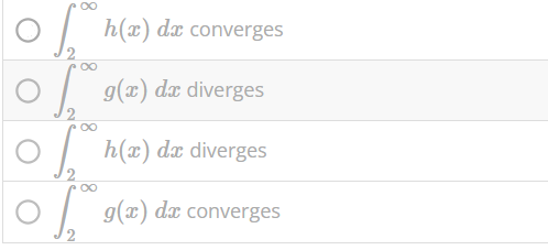On the graph below, we have three functions f(x) = 1/x^2 , g(x) = 7/x^2+2 , and h(x) = e^-x . If, on the interval [2, ∞), we know that ∫ ∞ 2 1 x2 dx converges and h(x) ≤ f(x) ≤ g(x), which of the following statements are true? ∫ ∞ 2 g(x)dx diverges ∫ ∞ 2 h(x)dx diverges ∫ ∞ 2 g(x)dx converges ∫ ∞ 2 h(x)dx converges
