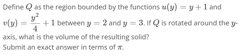 Define Q as the region bounded by the functions u(y) = y + 1 and v(y) = y^2 / 4 + 1 between y = 2 and y = 3. If Q is rotated around the y-axis, what is the volume of the resulting solid? Submit an exact answer in terms of π.