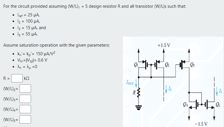 For the circuit provided assuming (W/L)1 = 5 design resistor R and all transistor (W/L) s such that: Iref = 25 μA, I2 = 100 μA, I3 = 15 μA, andI5 = 55 μA. Assume saturation operation with the given parameters: kn′ = kp′ = 150 μA/V2 Vtn = |Vtp| = 0.6 Vλn = λp = 0 R = kΩ (W/L)2 = (W/L)3 = (W/L)4 = (W/L)5 =