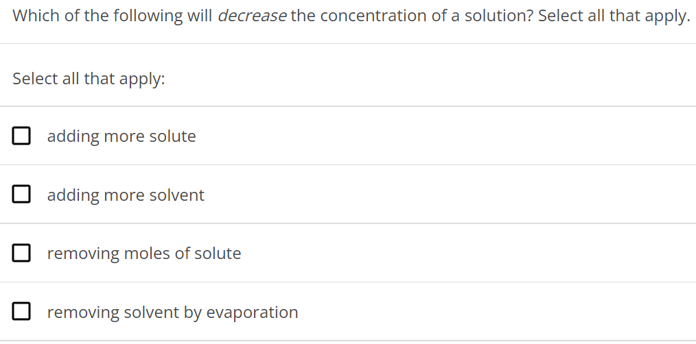 Which of the following will decrease the concentration of a solution? Select all that apply. Select all that apply: adding more solute adding more solvent removing moles of solute removing solvent by evaporation 