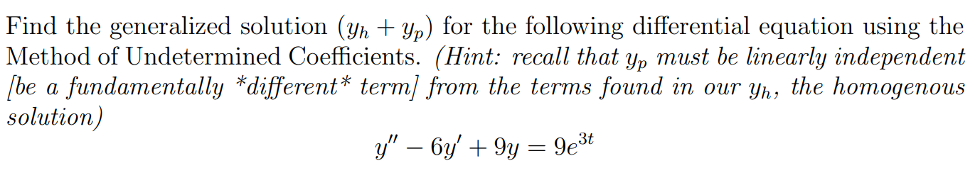 Find the generalized solution (yh + yp) for the following differential equation using the Method of Undetermined Coefficients. (Hint: recall that yp must be linearly independent [be a fundamentally different term] from the terms found in our yh, the homogenous solution) y′′ − 6y′ + 9y = 9e3t