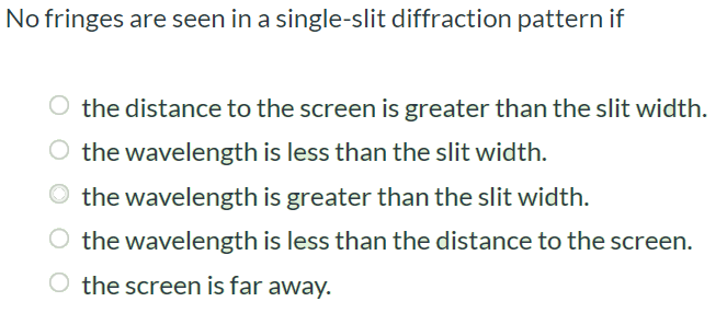 No fringes are seen in a single-slit diffraction pattern if the distance to the screen is greater than the slit width. the wavelength is less than the slit width. the wavelength is greater than the slit width. the wavelength is less than the distance to the screen. the screen is far away.