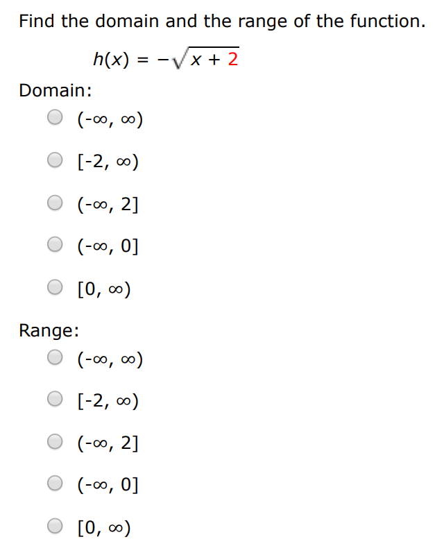 Find the domain and the range of the function. h(x) = −x+2 Domain: (−∞, ∞) [−2, ∞) (−∞, 2] (−∞, 0] [0, ∞) Range: (−∞, ∞) [−2, ∞) (−∞, 2] (−∞, 0] [0, ∞) 