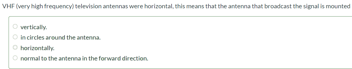 VHF (very high frequency) television antennas were horizontal, this means that the antenna that broadcast the signal is mounted vertically. in circles around the antenna. horizontally. normal to the antenna in the forward direction.